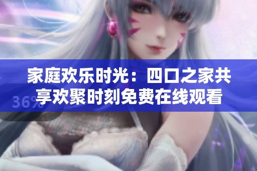 家庭欢乐时光：四口之家共享欢聚时刻免费在线观看