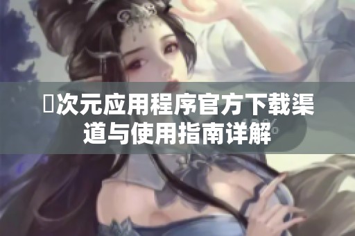 囧次元应用程序官方下载渠道与使用指南详解