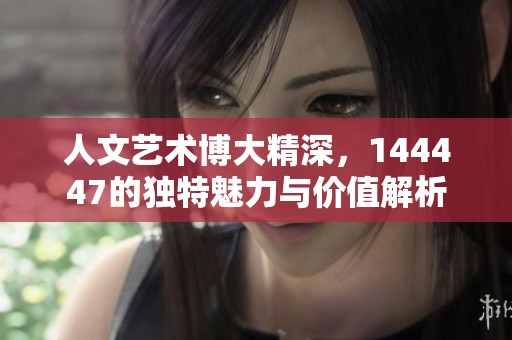 人文艺术博大精深，144447的独特魅力与价值解析