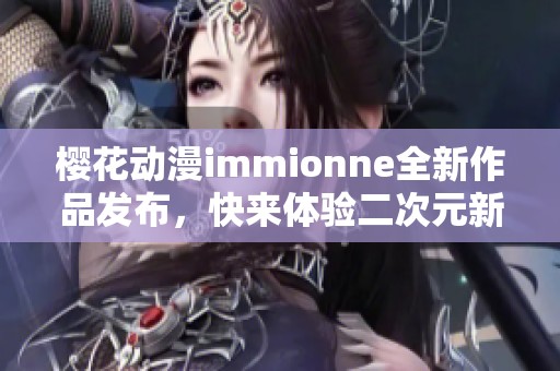 樱花动漫immionne全新作品发布，快来体验二次元新奇世界