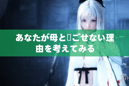 あなたが母と過ごせない理由を考えてみる