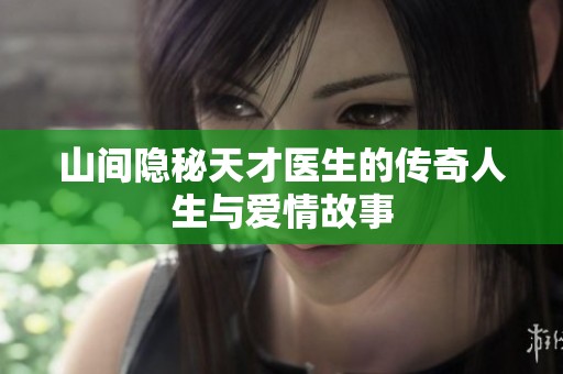山间隐秘天才医生的传奇人生与爱情故事