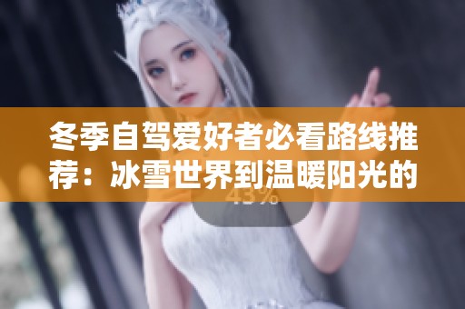 冬季自驾爱好者必看路线推荐：冰雪世界到温暖阳光的完美穿越旅程