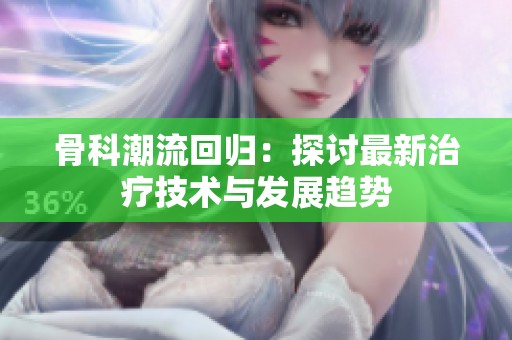 骨科潮流回归：探讨最新治疗技术与发展趋势