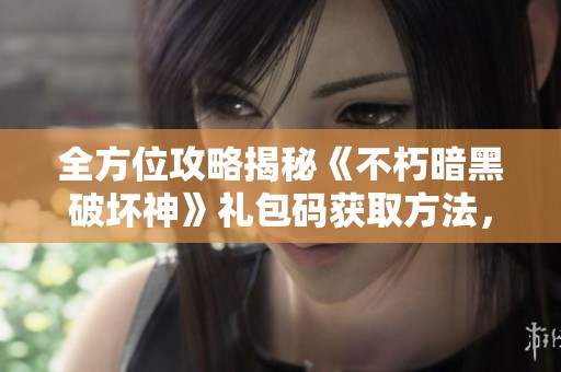 全方位攻略揭秘《不朽暗黑破坏神》礼包码获取方法，畅玩游戏乐趣尽在掌握