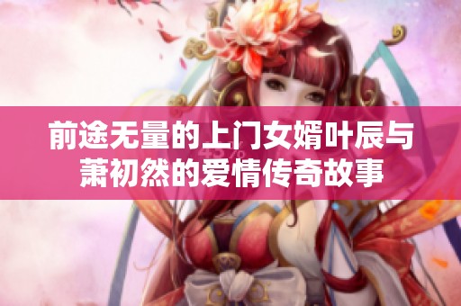 前途无量的上门女婿叶辰与萧初然的爱情传奇故事