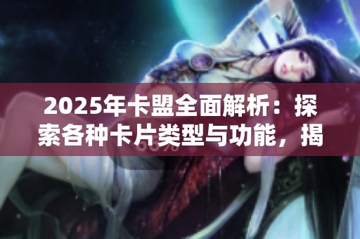 2025年卡盟全面解析：探索各种卡片类型与功能，揭示其独特魅力与应用场景