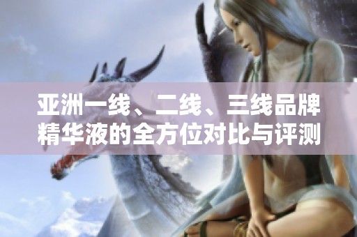亚洲一线、二线、三线品牌精华液的全方位对比与评测