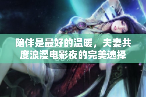 陪伴是最好的温暖，夫妻共度浪漫电影夜的完美选择