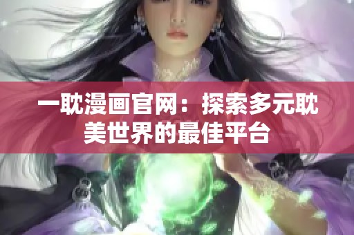 一耽漫画官网：探索多元耽美世界的最佳平台