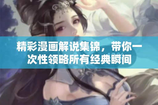 精彩漫画解说集锦，带你一次性领略所有经典瞬间
