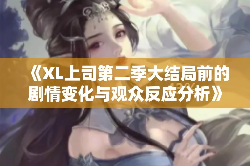 《XL上司第二季大结局前的剧情变化与观众反应分析》