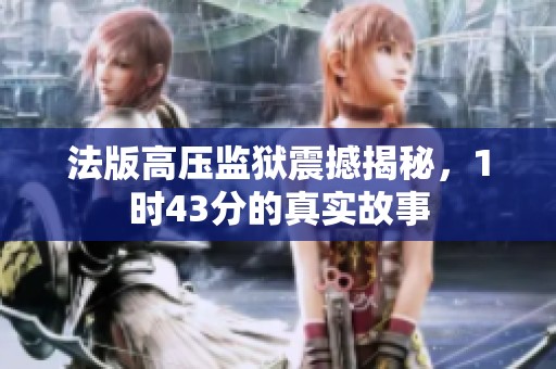 法版高压监狱震撼揭秘，1时43分的真实故事