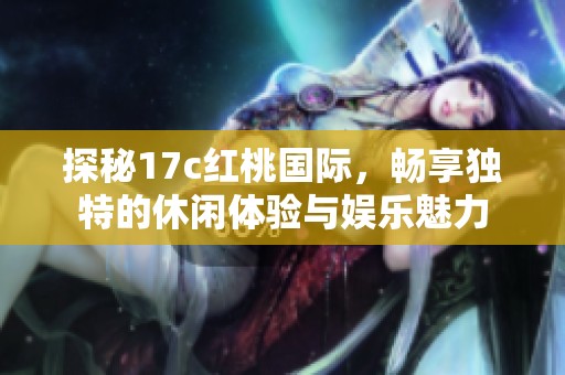探秘17c红桃国际，畅享独特的休闲体验与娱乐魅力
