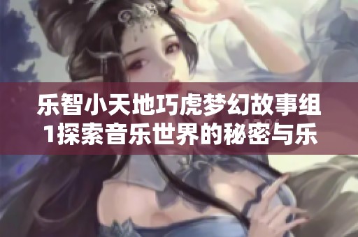 乐智小天地巧虎梦幻故事组1探索音乐世界的秘密与乐趣，畅享免费在线播放体验