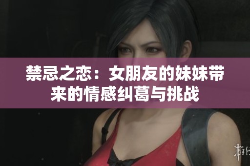 禁忌之恋：女朋友的妹妹带来的情感纠葛与挑战