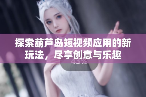 探索葫芦岛短视频应用的新玩法，尽享创意与乐趣