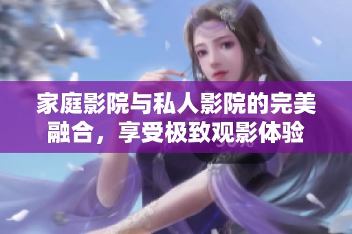 家庭影院与私人影院的完美融合，享受极致观影体验