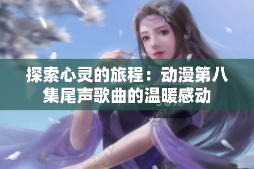 探索心灵的旅程：动漫第八集尾声歌曲的温暖感动