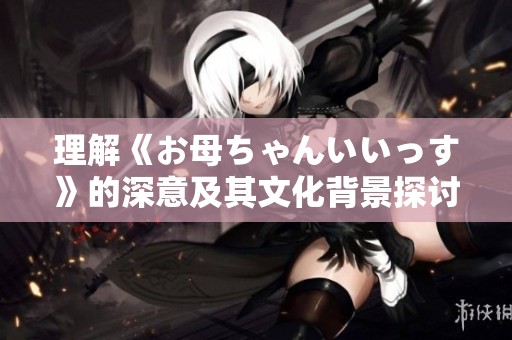 理解《お母ちゃんいいっす》的深意及其文化背景探讨