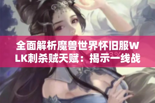 全面解析魔兽世界怀旧服WLK刺杀贼天赋：揭示一线战斗能力与最佳配置策略