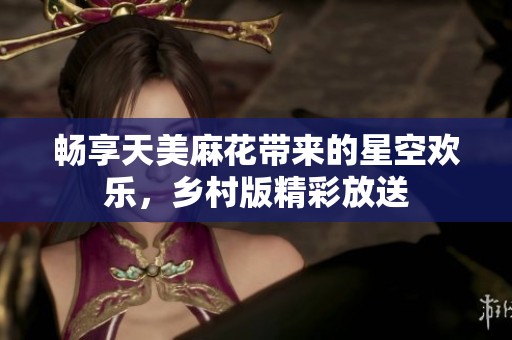 畅享天美麻花带来的星空欢乐，乡村版精彩放送