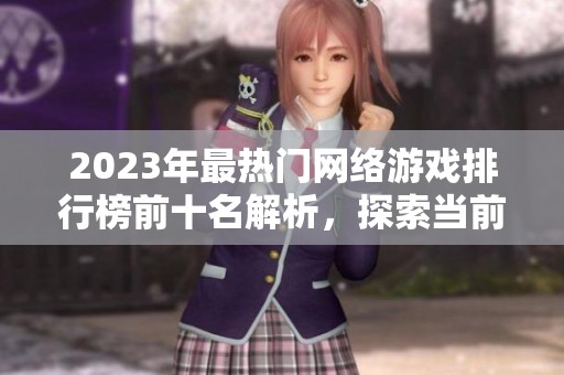 2023年最热门网络游戏排行榜前十名解析，探索当前最佳游戏的精彩世界