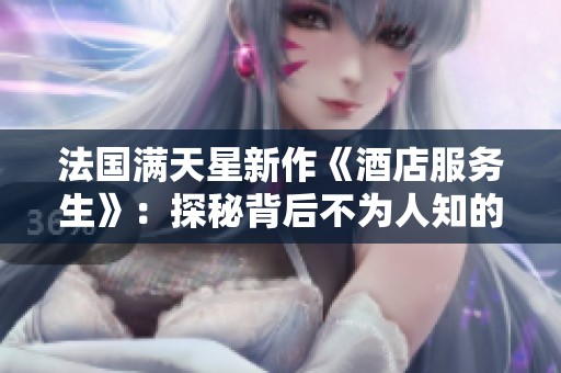 法国满天星新作《酒店服务生》：探秘背后不为人知的故事与梦想