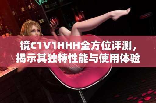 镜C1V1HHH全方位评测，揭示其独特性能与使用体验