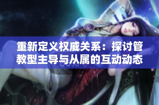 重新定义权威关系：探讨管教型主导与从属的互动动态