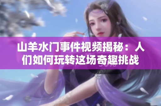 山羊水门事件视频揭秘：人们如何玩转这场奇趣挑战