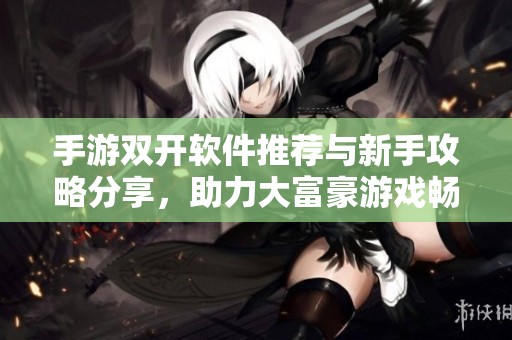 手游双开软件推荐与新手攻略分享，助力大富豪游戏畅玩