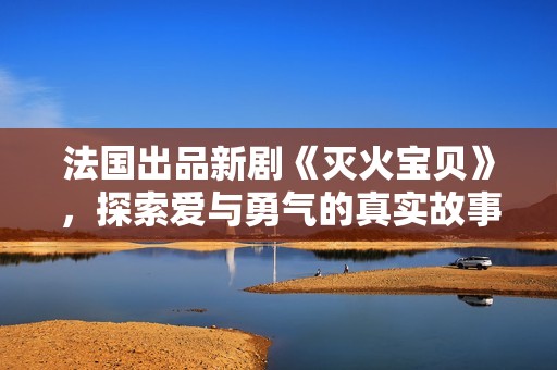 法国出品新剧《灭火宝贝》，探索爱与勇气的真实故事