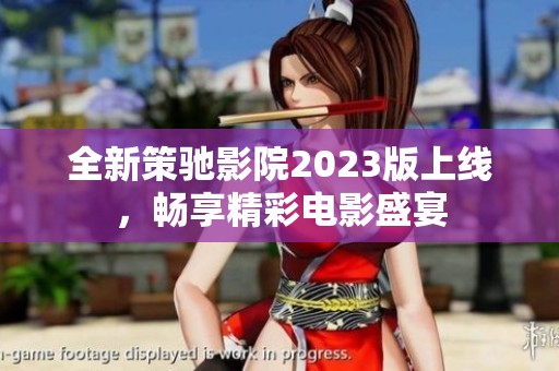 全新策驰影院2023版上线，畅享精彩电影盛宴