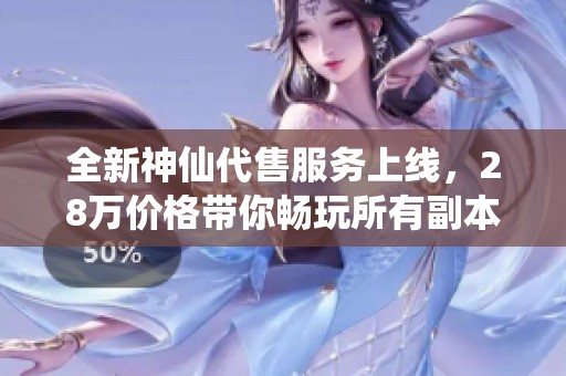 全新神仙代售服务上线，28万价格带你畅玩所有副本，持续更新满足你的游戏需求
