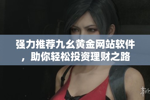 强力推荐九幺黄金网站软件，助你轻松投资理财之路