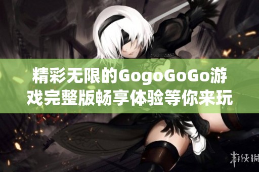 精彩无限的GogoGoGo游戏完整版畅享体验等你来玩