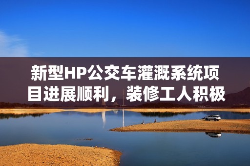 新型HP公交车灌溉系统项目进展顺利，装修工人积极参与