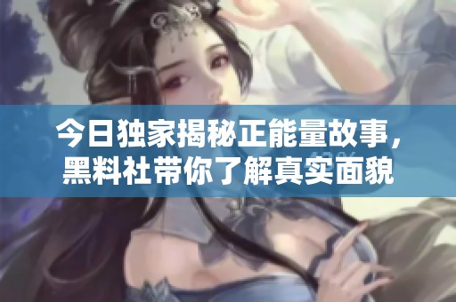 今日独家揭秘正能量故事，黑料社带你了解真实面貌