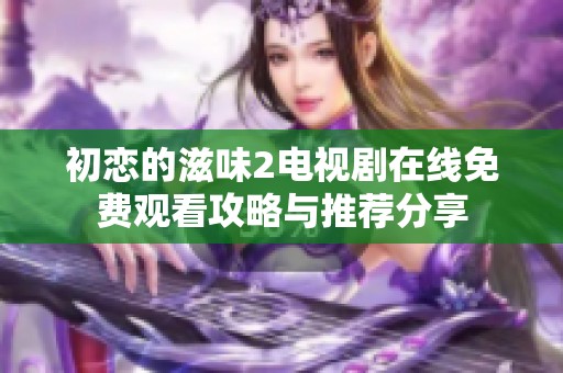 初恋的滋味2电视剧在线免费观看攻略与推荐分享