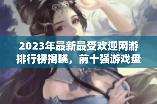 2023年最新最受欢迎网游排行榜揭晓，前十强游戏盘点与分析