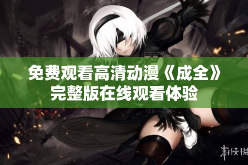 免费观看高清动漫《成全》完整版在线观看体验
