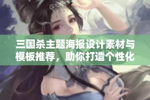 三国杀主题海报设计素材与模板推荐，助你打造个性化的三国杀宣传效果
