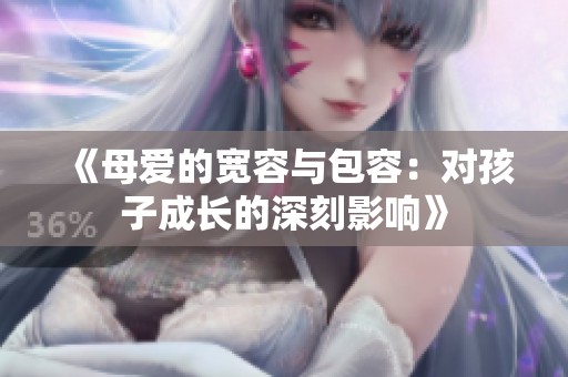 《母爱的宽容与包容：对孩子成长的深刻影响》