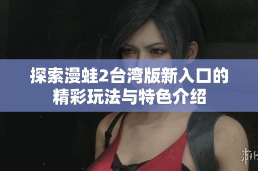 探索漫蛙2台湾版新入口的精彩玩法与特色介绍