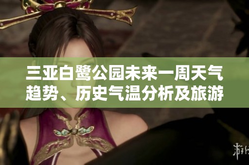 三亚白鹭公园未来一周天气趋势、历史气温分析及旅游指数全面指南