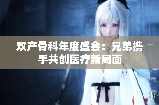 双产骨科年度盛会：兄弟携手共创医疗新局面