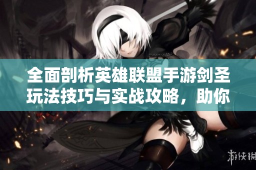 全面剖析英雄联盟手游剑圣玩法技巧与实战攻略，助你成为游戏中的终极高手