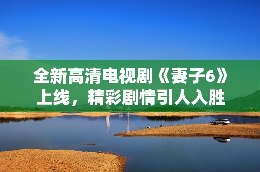 全新高清电视剧《妻子6》上线，精彩剧情引人入胜