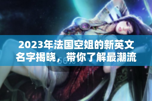 2023年法国空姐的新英文名字揭晓，带你了解最潮流的选择